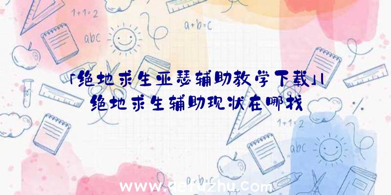 「绝地求生亚瑟辅助教学下载」|绝地求生辅助现状在哪找